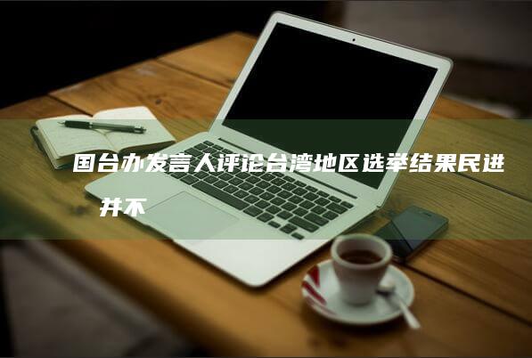 国台办发言人评论台湾地区选举结果「民进党并不能代表岛内主流民意」，哪些信息值得关注？